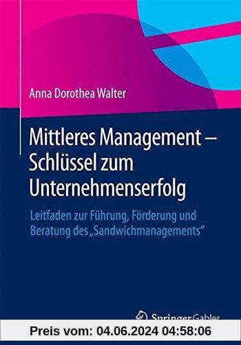 Mittleres Management - Schlüssel zum Unternehmenserfolg: Leitfaden zur Führung, Förderung und Beratung des Sandwichmanagements